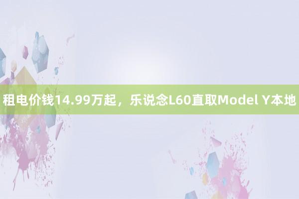 租电价钱14.99万起，乐说念L60直取Model Y本地