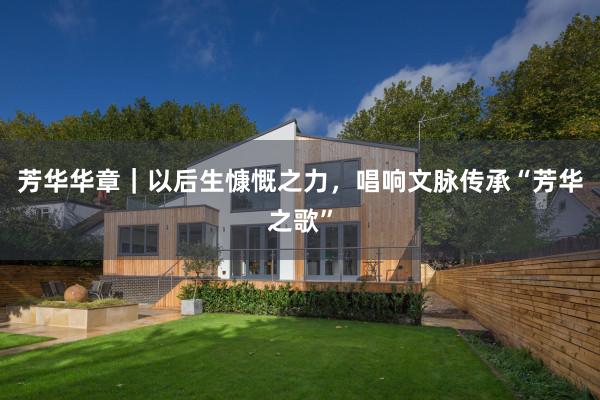 芳华华章｜以后生慷慨之力，唱响文脉传承“芳华之歌”