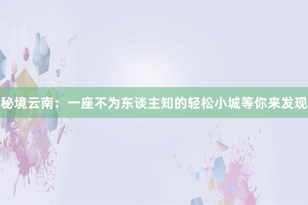 秘境云南：一座不为东谈主知的轻松小城等你来发现