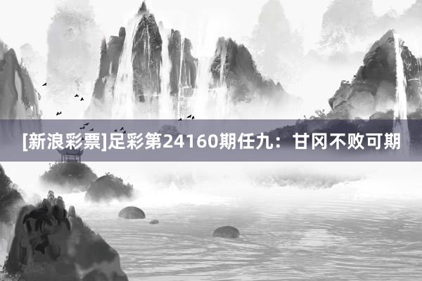 [新浪彩票]足彩第24160期任九：甘冈不败可期