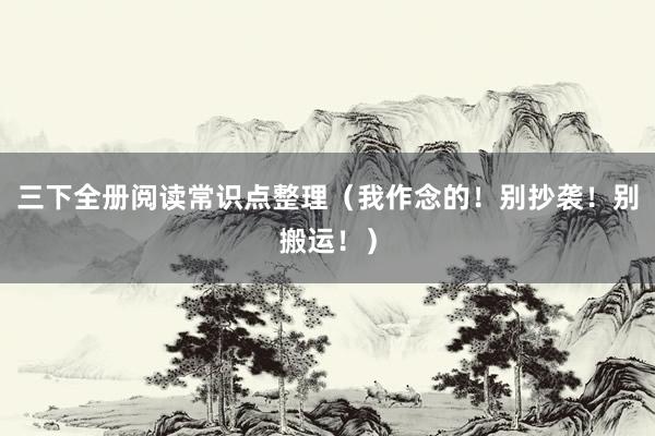 三下全册阅读常识点整理(我作念的!别抄袭!别搬运!)