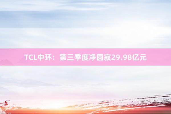 TCL中环：第三季度净圆寂29.98亿元