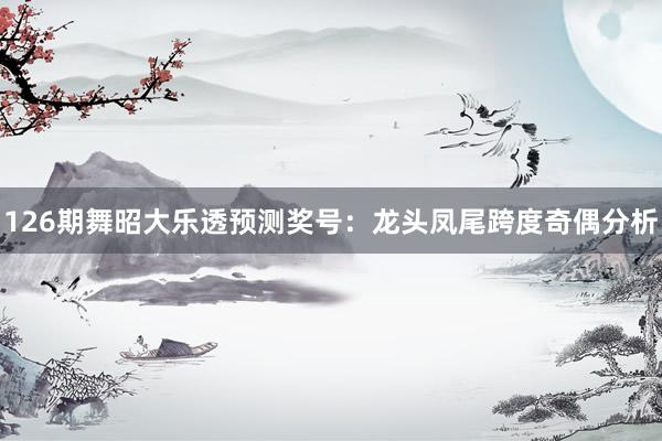 126期舞昭大乐透预测奖号：龙头凤尾跨度奇偶分析