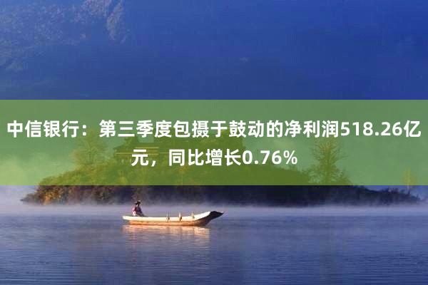 中信银行：第三季度包摄于鼓动的净利润518.26亿元，同比增长0.76%