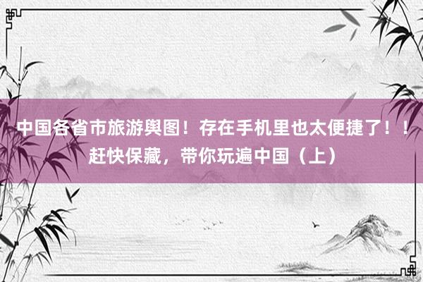中国各省市旅游舆图！存在手机里也太便捷了！！赶快保藏，带你玩遍中国（上）