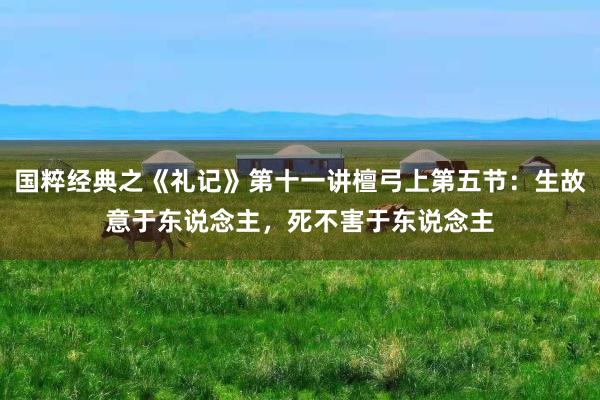 国粹经典之《礼记》第十一讲檀弓上第五节：生故意于东说念主，死不害于东说念主