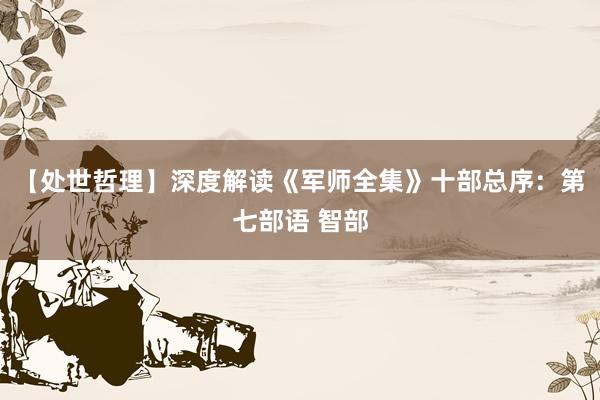 【处世哲理】深度解读《军师全集》十部总序：第七部语 智部