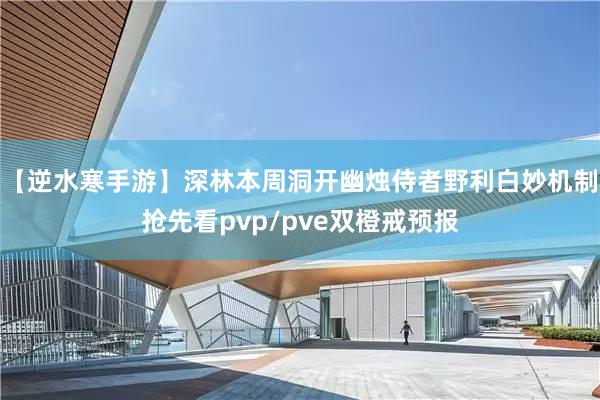 【逆水寒手游】深林本周洞开幽烛侍者野利白妙机制抢先看pvp/pve双橙戒预报