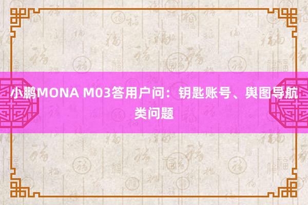 小鹏MONA M03答用户问：钥匙账号、舆图导航类问题