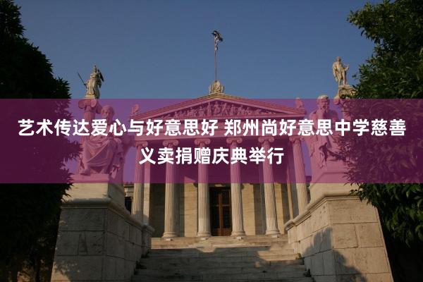 艺术传达爱心与好意思好 郑州尚好意思中学慈善义卖捐赠庆典举行