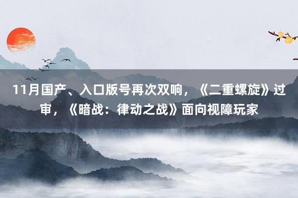 11月国产、入口版号再次双响，《二重螺旋》过审，《暗战：律动之战》面向视障玩家