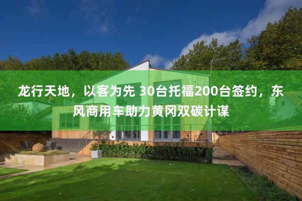龙行天地，以客为先 30台托福200台签约，东风商用车助力黄冈双碳计谋