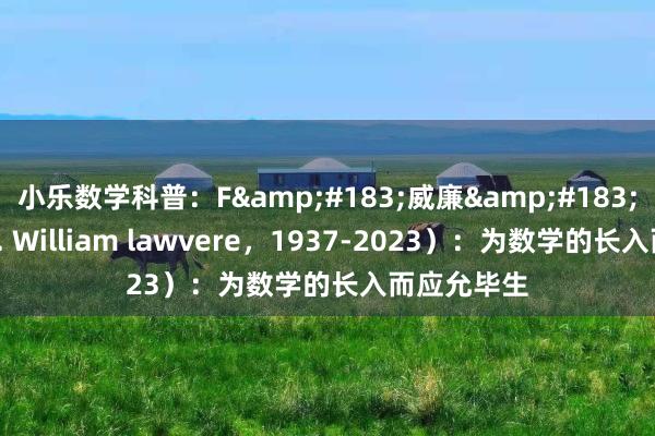 小乐数学科普：F&#183;威廉&#183;劳维尔（F. William lawvere，1937-2023）：为数学的长入而应允毕生