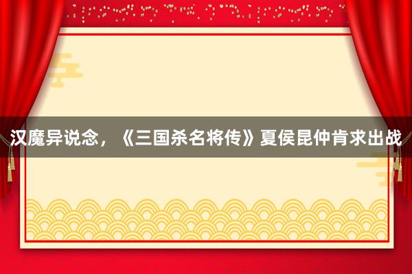 汉魔异说念，《三国杀名将传》夏侯昆仲肯求出战
