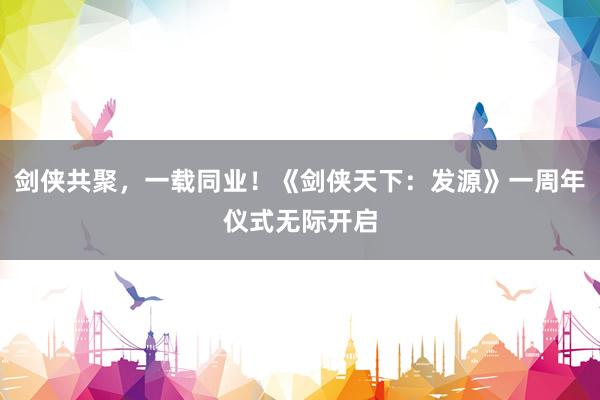 剑侠共聚，一载同业！《剑侠天下：发源》一周年仪式无际开启