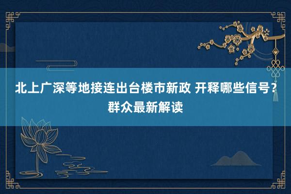 北上广深等地接连出台楼市新政 开释哪些信号？群众最新解读