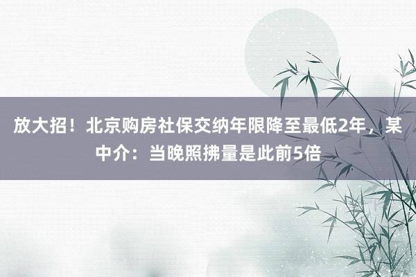 放大招！北京购房社保交纳年限降至最低2年，某中介：当晚照拂量是此前5倍