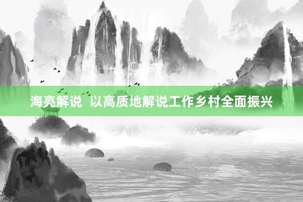 海亮解说  以高质地解说工作乡村全面振兴
