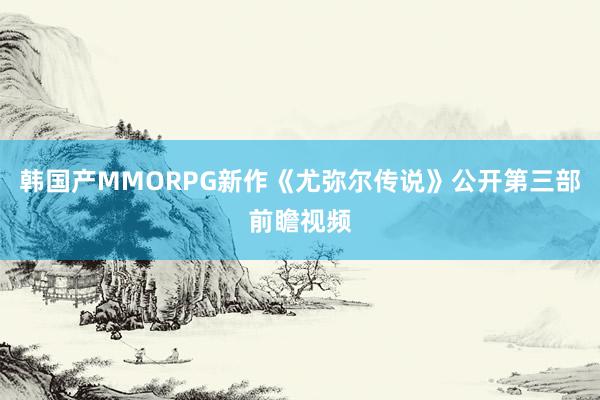 韩国产MMORPG新作《尤弥尔传说》公开第三部前瞻视频
