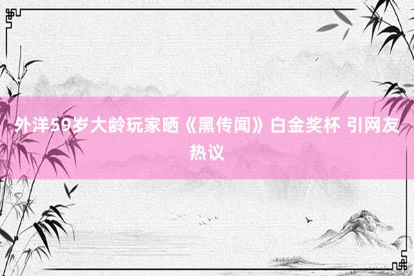 外洋59岁大龄玩家晒《黑传闻》白金奖杯 引网友热议
