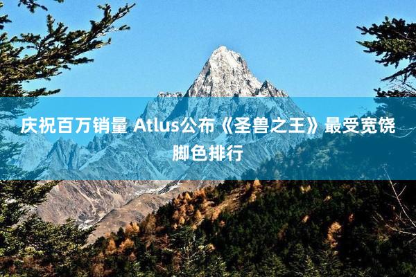 庆祝百万销量 Atlus公布《圣兽之王》最受宽饶脚色排行