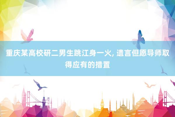 重庆某高校研二男生跳江身一火, 遗言但愿导师取得应有的措置