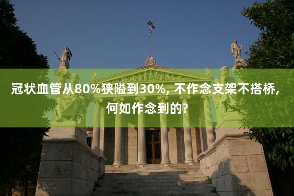 冠状血管从80%狭隘到30%, 不作念支架不搭桥, 何如作念到的?