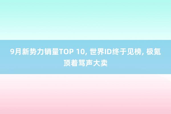 9月新势力销量TOP 10, 世界ID终于见榜, 极氪顶着骂声大卖