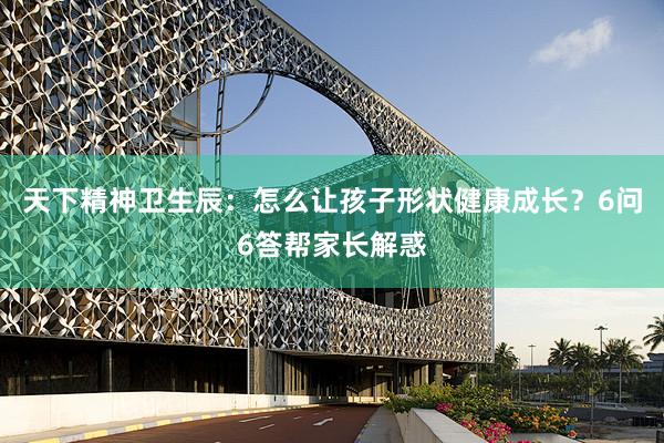 天下精神卫生辰：怎么让孩子形状健康成长？6问6答帮家长解惑