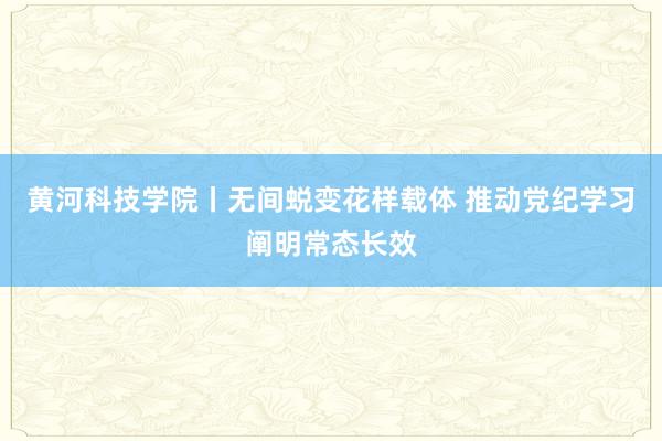 黄河科技学院丨无间蜕变花样载体 推动党纪学习阐明常态长效