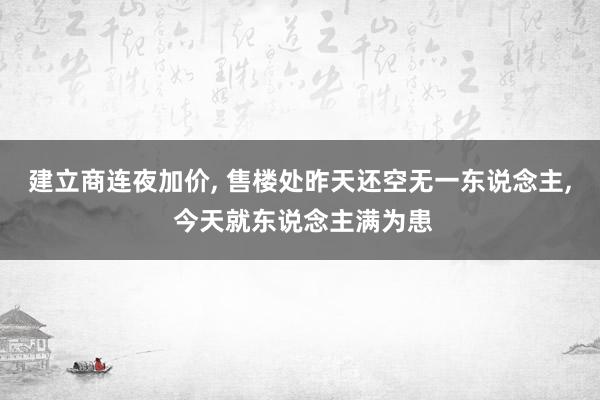 建立商连夜加价, 售楼处昨天还空无一东说念主, 今天就东说念主满为患