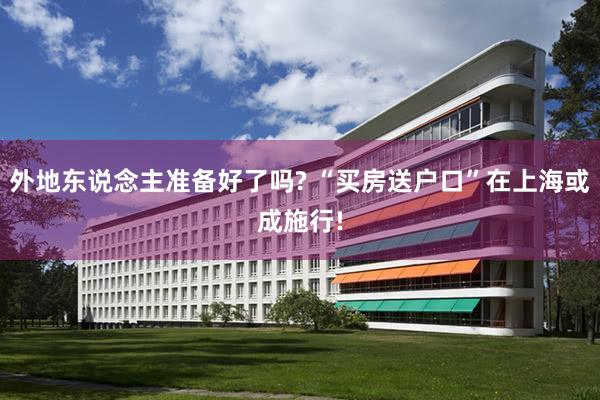 外地东说念主准备好了吗? “买房送户口”在上海或成施行!