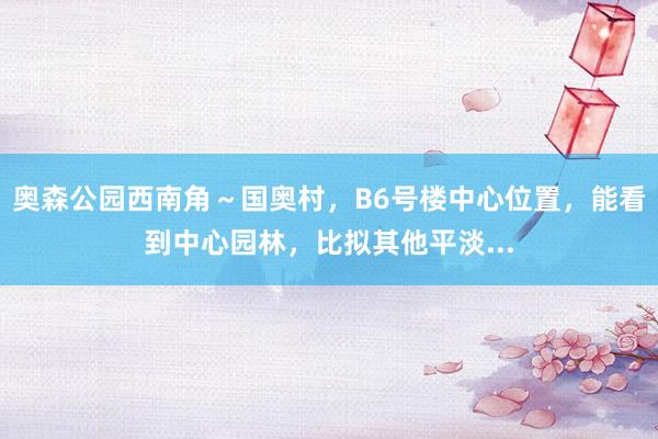 奥森公园西南角～国奥村，B6号楼中心位置，能看到中心园林，比拟其他平淡...