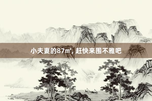 小夫妻的87㎡, 赶快来围不雅吧