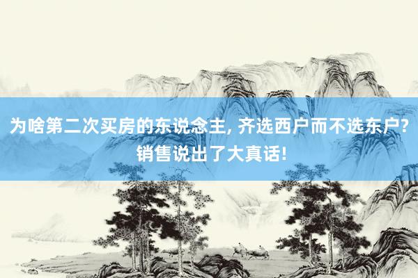 为啥第二次买房的东说念主, 齐选西户而不选东户? 销售说出了大真话!