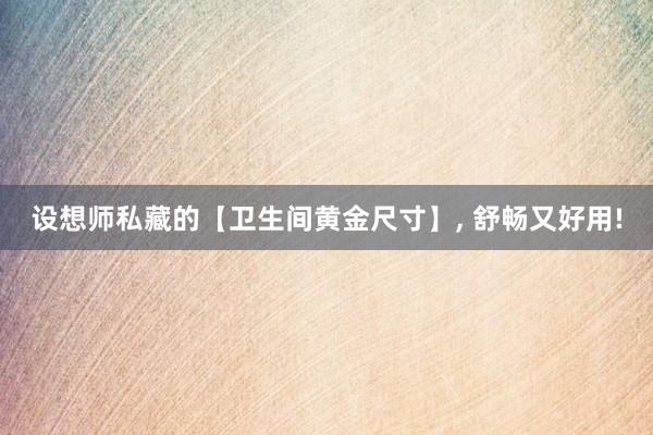 设想师私藏的【卫生间黄金尺寸】, 舒畅又好用!