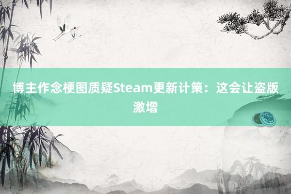 博主作念梗图质疑Steam更新计策：这会让盗版激增
