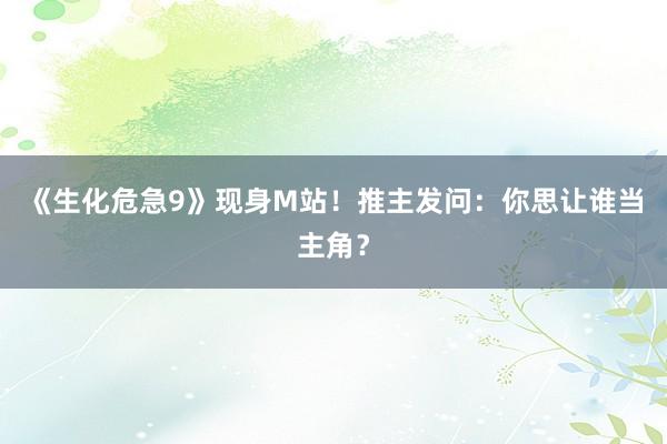 《生化危急9》现身M站！推主发问：你思让谁当主角？