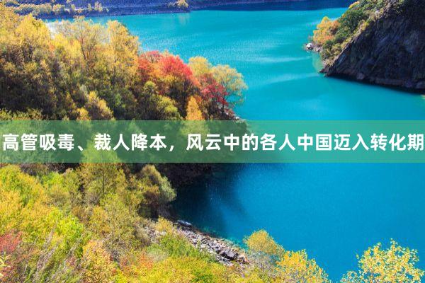 高管吸毒、裁人降本，风云中的各人中国迈入转化期