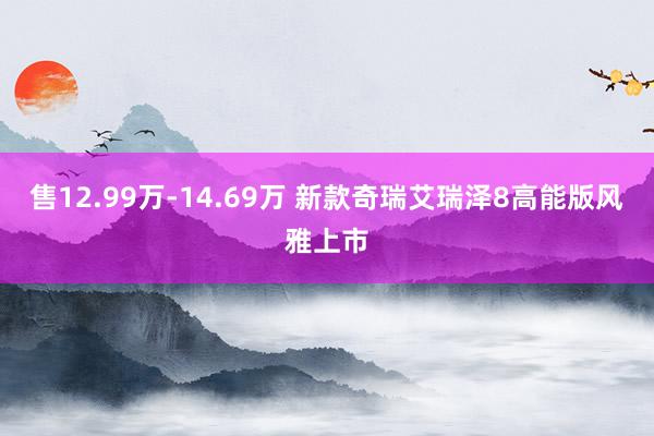售12.99万-14.69万 新款奇瑞艾瑞泽8高能版风雅上市